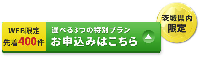 茨木県内ｋ限定　WEB限定先着400件　選べる3つの特別プラン　お申込みはこちら